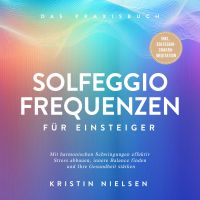 Solfeggio Frequenzen für Einsteiger - Das Praxisbuch: Mit harmonischen Schwingungen effektiv Stress abbauen, innere Balance finden und Ihre Gesundheit stärken - inkl. Solfeggio-Chakra-Meditation