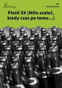 Pieśń XX (Miło szaleć, kiedy czas po temu...)