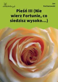Pieśń III (Nie wierz Fortunie, co siedzisz wysoko...)