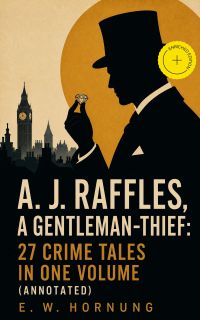 A. J. Raffles, A Gentleman-Thief: 27 Crime Tales in One Volume (Annotated)