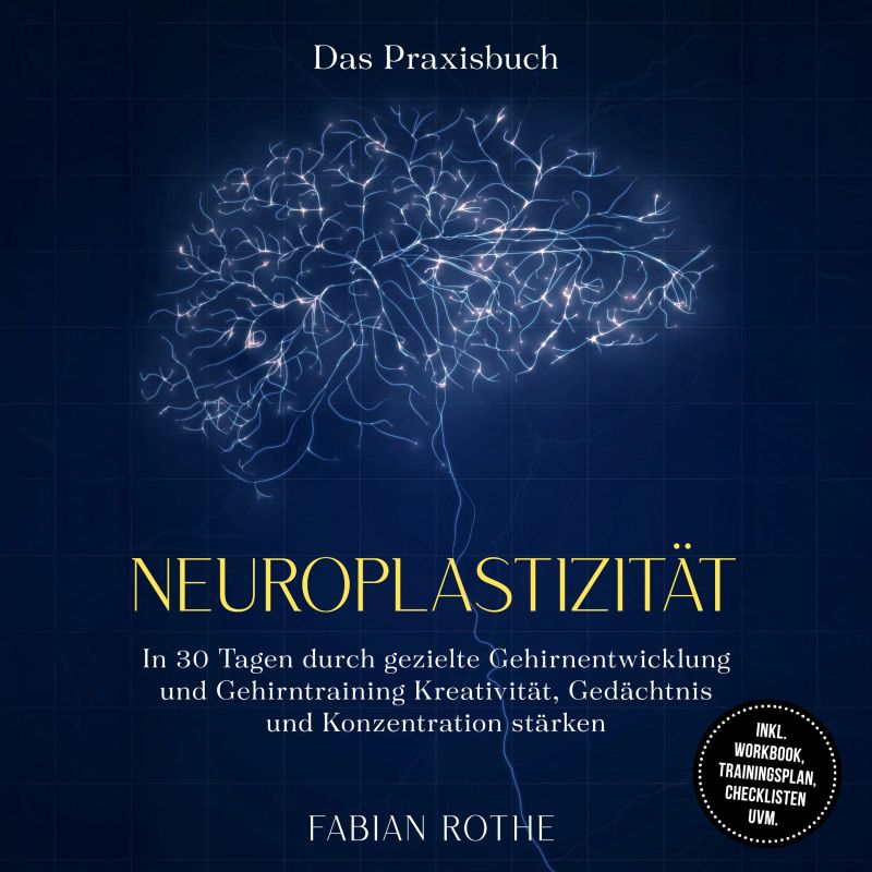 Neuroplastizität – Das Praxisbuch: In 30 Tagen durch gezielte Gehirnentwicklung und Gehirntraining Kreativität, Gedächtnis und Konzentration stärken – inkl. Workbook, Trainingsplan, Checklisten uvm.