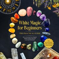 White Magic for Beginners – The Practical Guide: How to Develop Your Magical Abilities Step by Step and Learn the Witchcraft – including Rituals, Energy Work, Gemstones, and Much More.