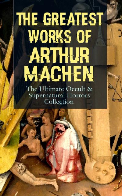 The Greatest Works of Arthur Machen – The Ultimate Occult & Supernatural Horrors Collection