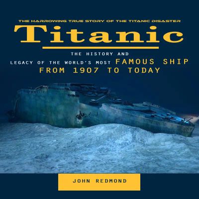 Titanic: The Harrowing True Story of the Titanic Disaster (The History and Legacy of the World’s Most Famous Ship From 1907 to Today)