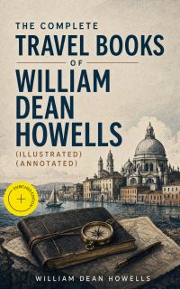The Complete Travel Books of William Dean Howells (Illustrated) (Annotated)