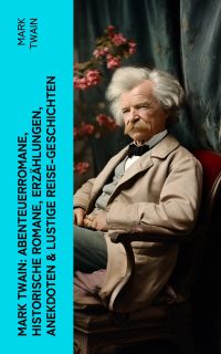 Mark Twain: Abenteuerromane, Historische Romane, Erzählungen, Anekdoten & Lustige Reise-Geschichten