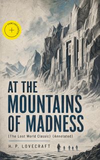 AT THE MOUNTAINS OF MADNESS (The Lost World Classic) (Annotated)