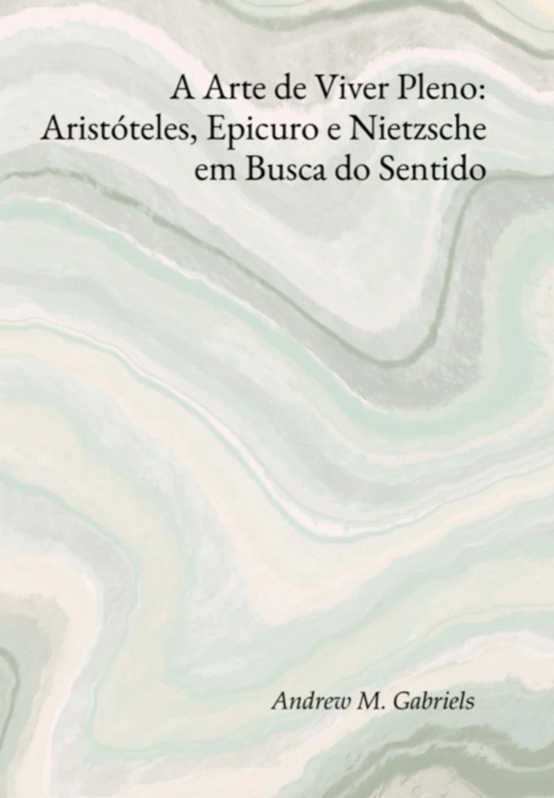 A Arte De Viver Pleno: Aristóteles, Epicuro E Nietzsche Em Busca Do Sentido