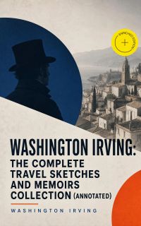 Washington Irving: The Complete Travel Sketches and Memoirs Collection (Annotated)