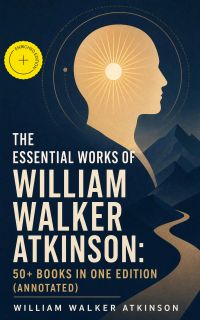 The Essential Works of William Walker Atkinson: 50+ Books in One Edition (Annotated)