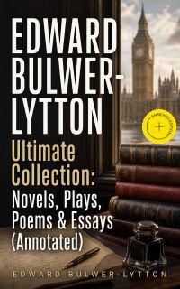 EDWARD BULWER-LYTTON Ultimate Collection: Novels, Plays, Poems & Essays (Annotated)