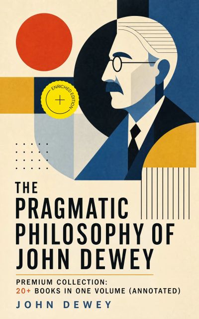 The Pragmatic Philosophy of John Dewey – Premium Collection: 20+ Books in One Volume (Annotated)