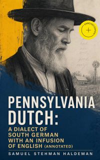Pennsylvania Dutch: A Dialect of South German With an Infusion of English (Annotated)