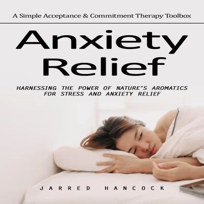 Anxiety Relief: A Simple Acceptance & Commitment Therapy Toolbox (Harnessing the Power of Nature’s Aromatics for Stress and Anxiety Relief)