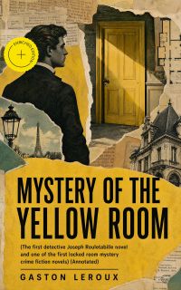 Mystery of the Yellow Room (The first detective Joseph Rouletabille novel and one of the first locked room mystery crime fiction novels) (Annotated)
