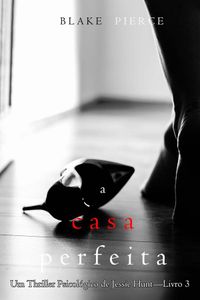 A Casa Perfeita (Um Thriller Psicológico de Jessie Hunt—Livro 3)