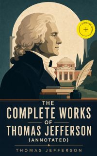 The Complete Works of Thomas Jefferson (Annotated)