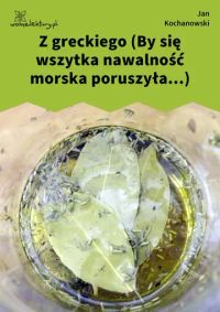 Z greckiego (By się wszytka nawalność morska poruszyła...)