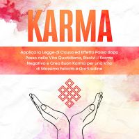 Karma: Applica la Legge di Causa ed Effetto Passo dopo Passo nella Vita Quotidiana, Risolvi il Karma Negativo e Crea Buon Karma per una Vita di Massima Felicità e Gratitudine