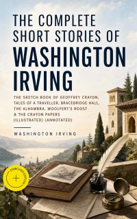 The Complete Short Stories of Washington Irving: The Sketch Book of Geoffrey Crayon, Tales of a Traveller, Bracebridge Hall, The Alhambra, Woolfert's Roost & The Crayon Papers (Illustrated) (Annotated)