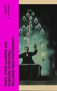 Magic, Stage Illusions and Scientific Diversions, Including Trick Photography