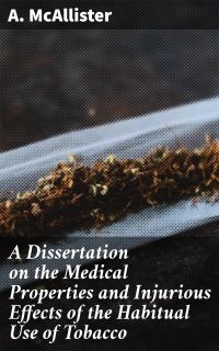 A Dissertation on the Medical Properties and Injurious Effects of the Habitual Use of Tobacco