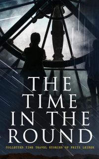 The Time in the Round: Collected Time Travel Stories of Fritz Leiber