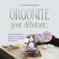 Orgonite pour débutants: Comment éveiller et utiliser la puissance créatrice de la pierre de guérison - y compris des méditations sur l'orgonite et des témoignages.
