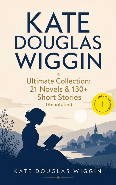 KATE DOUGLAS WIGGIN – Ultimate Collection: 21 Novels & 130+ Short Stories (Annotated)