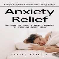 Anxiety Relief: A Simple Acceptance & Commitment Therapy Toolbox (Harnessing the Power of Nature’s Aromatics for Stress and Anxiety Relief)