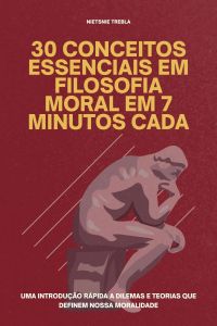 30 Conceitos Essenciais em Filosofia Moral em 7 Minutos Cada