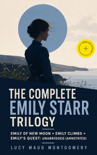 The Complete Emily Starr Trilogy: Emily of New Moon + Emily Climbs + Emily's Quest: Unabridged (Annotated)