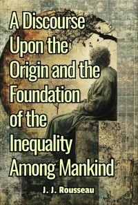 A Discourse Upon the Origin and the Foundation of the Inequality Among Mankind