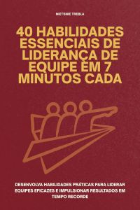 40 Habilidades Essenciais de Liderança de Equipe em 7 Minutos Cada