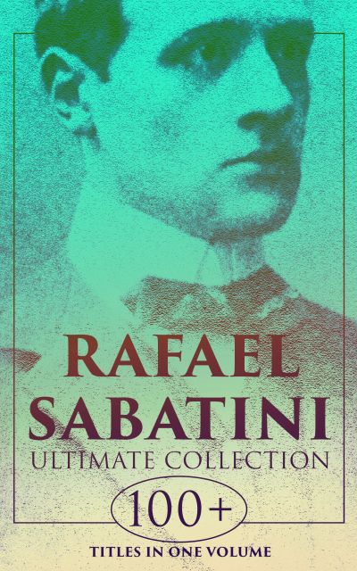 RAFAEL SABATINI - Ultimate Collection: 100+ Titles in One Volume