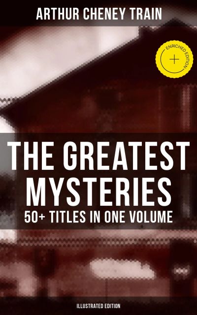 The Greatest Mysteries of Arthur Cheney Train – 50+ Titles in One Volume (Illustrated Edition)