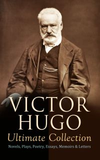 VICTOR HUGO Ultimate Collection: Novels, Plays, Poetry, Essays, Memoirs & Letters