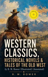 Western Classics, Historical Novels & Tales of the Old West by B. M. Bower (Illustrated) (Annotated)