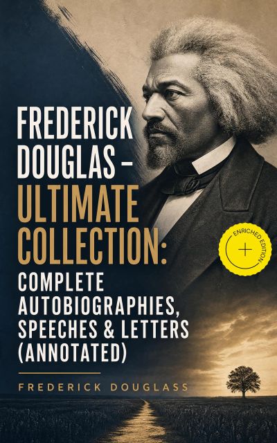 Frederick Douglas - Ultimate Collection: Complete Autobiographies, Speeches & Letters (Annotated)