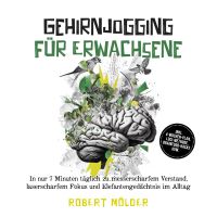 Gehirnjogging für Erwachsene: In nur 7 Minuten täglich zu messerscharfem Verstand, laserscharfem Fokus und Elefantengedächtnis im Alltag – inkl. 4‑Wochen-Plan, Loci-Methode, Brainfood-Hacks uvm.