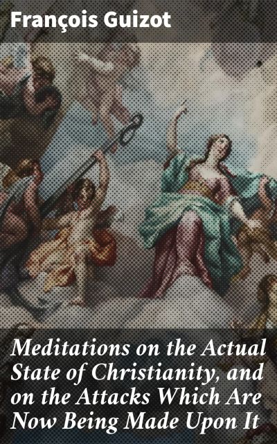 Meditations on the Actual State of Christianity, and on the Attacks Which Are Now Being Made Upon It