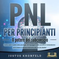PNL PER PRINCIPIANTI - Il potere del subconscio: Come usare il potere della psicologia, del linguaggio e delle tecniche di manipolazione per te stesso e otte-nere finalmente tutto ciò che desideri