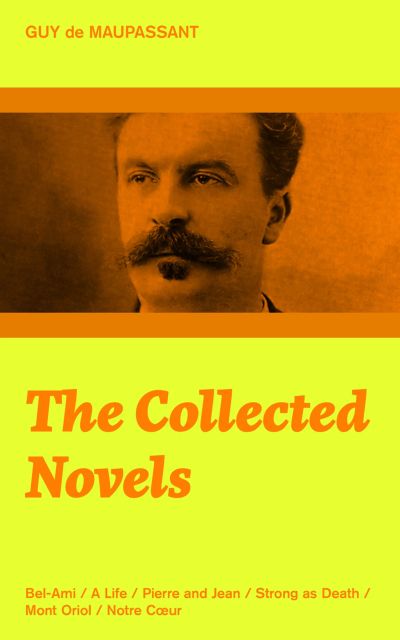 The Collected Novels: Bel-Ami + A Life + Pierre and Jean + Strong as Death + Mont Oriol + Notre C?ur