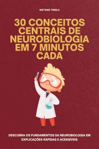 30 Conceitos Centrais de Neurobiologia em 7 Minutos Cada