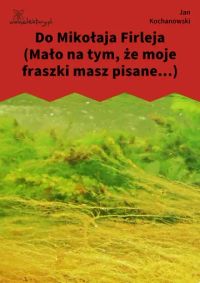 Do Mikołaja Firleja (Mało na tym, że moje fraszki masz pisane...)