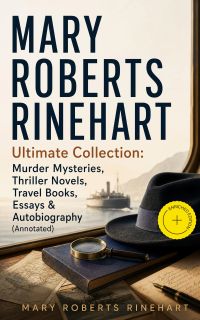 MARY ROBERTS RINEHART Ultimate Collection: Murder Mysteries, Thriller Novels, Travel Books, Essays & Autobiography (Annotated)