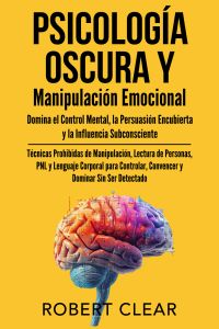 Psicología Oscura y Manipulación Emocional Domina el Control Mental, la Persuasión Encubierta y la Influencia Subconsciente