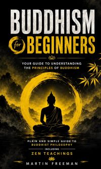 Buddhism for Beginners: Your Guide to Understanding the Principles of Buddhism (Plain and Simple Guide to Buddhist Philosophy Including Zen Teachings)