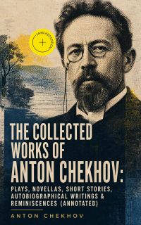 The Collected Works of Anton Chekhov: Plays, Novellas, Short Stories, Autobiographical Writings & Reminiscences (Annotated)