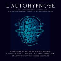 L'autohypnose : la solution pour arrêter de broyer du noir, se débarrasser des pensées négatives et trouver la paix intérieure